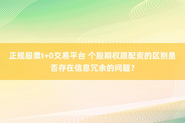 正规股票t+0交易平台 个股期权跟配资的区别是否存在信息冗余的问题？