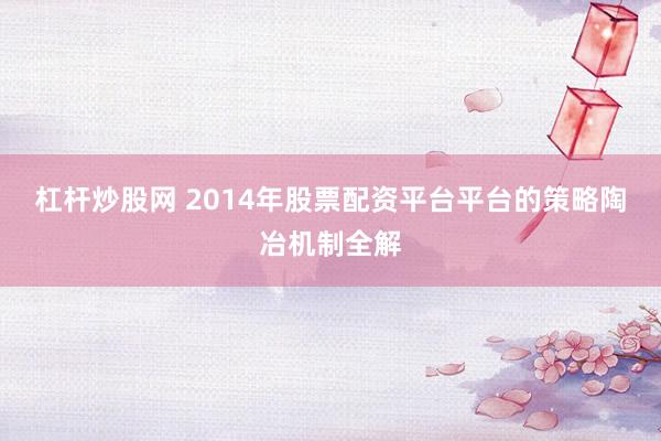 杠杆炒股网 2014年股票配资平台平台的策略陶冶机制全解