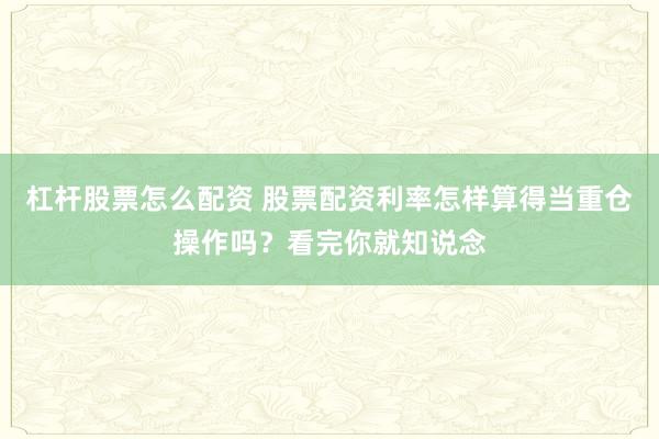 杠杆股票怎么配资 股票配资利率怎样算得当重仓操作吗？看完你就知说念