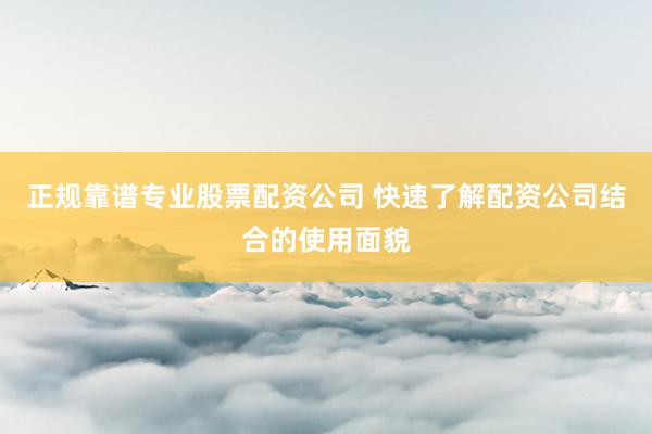 正规靠谱专业股票配资公司 快速了解配资公司结合的使用面貌