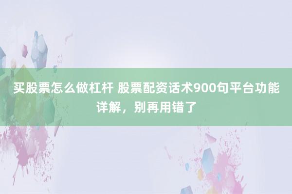 买股票怎么做杠杆 股票配资话术900句平台功能详解，别再用错了