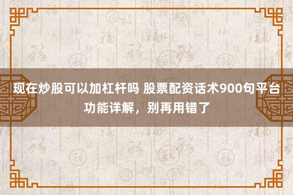 现在炒股可以加杠杆吗 股票配资话术900句平台功能详解，别再用错了