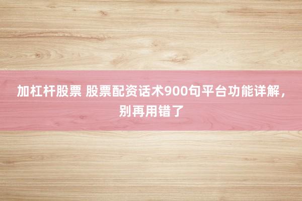 加杠杆股票 股票配资话术900句平台功能详解，别再用错了