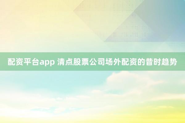配资平台app 清点股票公司场外配资的昔时趋势