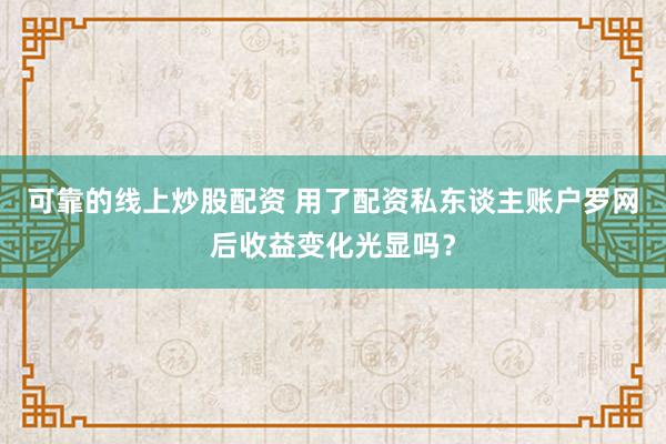 可靠的线上炒股配资 用了配资私东谈主账户罗网后收益变化光显吗？