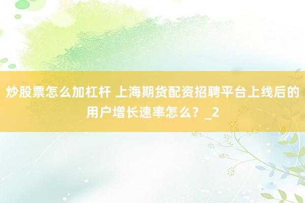 炒股票怎么加杠杆 上海期货配资招聘平台上线后的用户增长速率怎么？_2