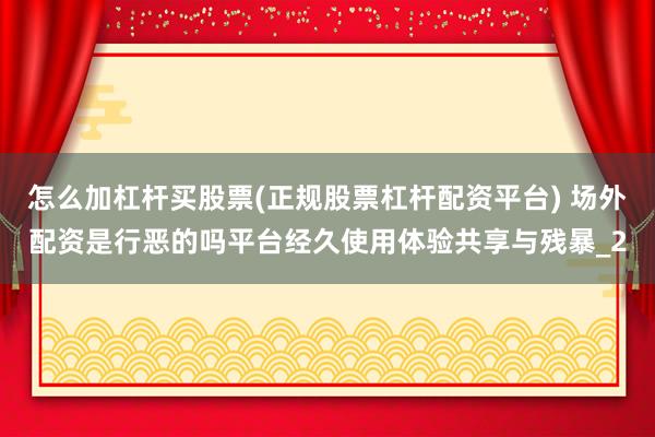 怎么加杠杆买股票(正规股票杠杆配资平台) 场外配资是行恶的吗平台经久使用体验共享与残暴_2