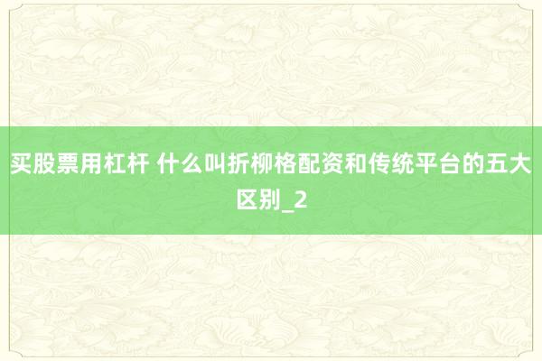 买股票用杠杆 什么叫折柳格配资和传统平台的五大区别_2