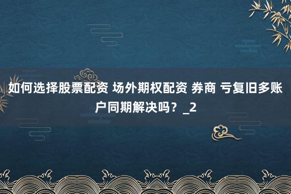 如何选择股票配资 场外期权配资 券商 亏复旧多账户同期解决吗？_2