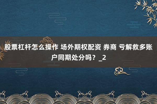 股票杠杆怎么操作 场外期权配资 券商 亏解救多账户同期处分吗？_2