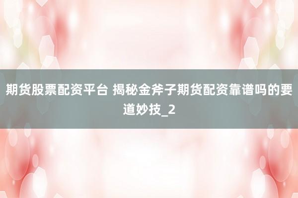 期货股票配资平台 揭秘金斧子期货配资靠谱吗的要道妙技_2