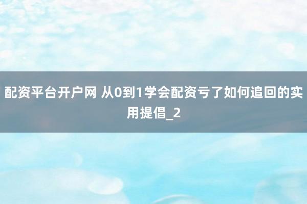 配资平台开户网 从0到1学会配资亏了如何追回的实用提倡_2