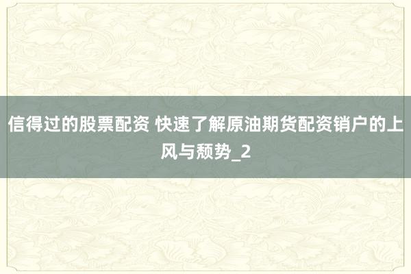 信得过的股票配资 快速了解原油期货配资销户的上风与颓势_2