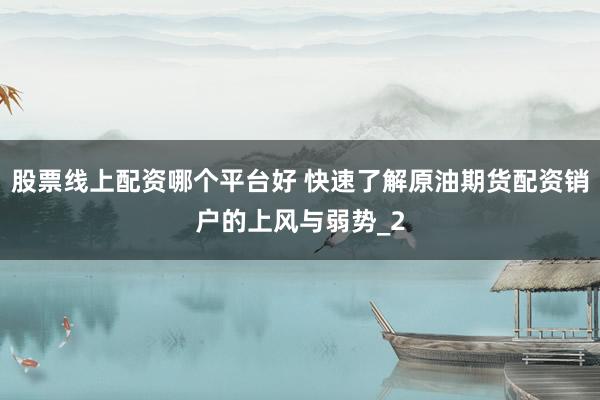 股票线上配资哪个平台好 快速了解原油期货配资销户的上风与弱势_2