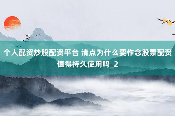 个人配资炒股配资平台 清点为什么要作念股票配资值得持久使用吗_2
