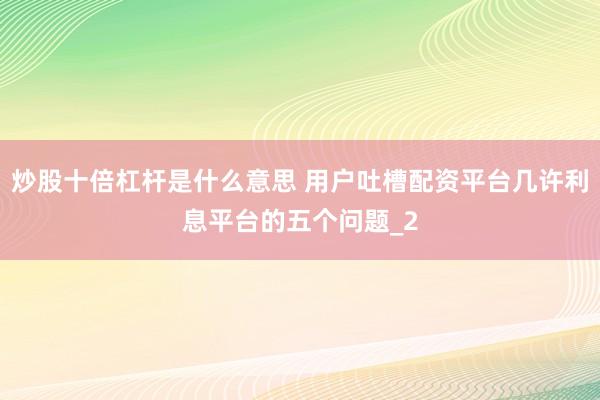 炒股十倍杠杆是什么意思 用户吐槽配资平台几许利息平台的五个问题_2