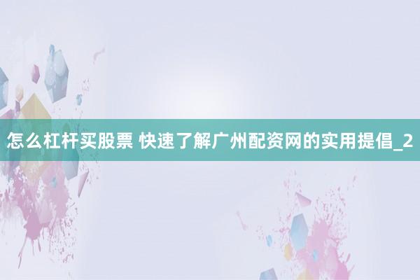 怎么杠杆买股票 快速了解广州配资网的实用提倡_2