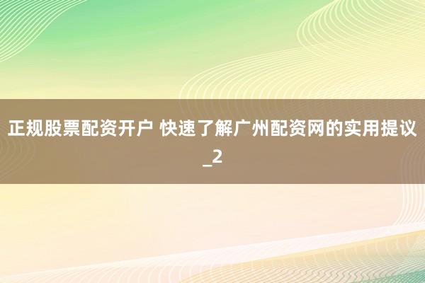 正规股票配资开户 快速了解广州配资网的实用提议_2