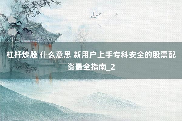 杠杆炒股 什么意思 新用户上手专科安全的股票配资最全指南_2
