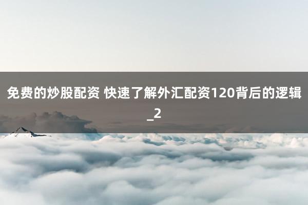免费的炒股配资 快速了解外汇配资120背后的逻辑_2