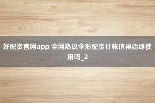 好配资官网app 全网热议伞形配资计帐值得始终使用吗_2