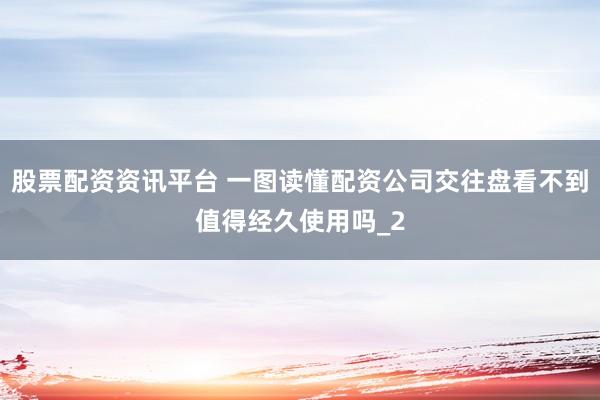 股票配资资讯平台 一图读懂配资公司交往盘看不到值得经久使用吗_2