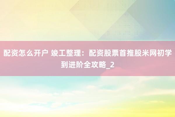 配资怎么开户 竣工整理：配资股票首推股米网初学到进阶全攻略_2