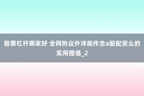 股票杠杆哪家好 全网热议外洋能作念a股配资么的实用提倡_2