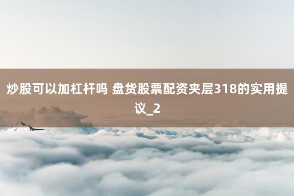 炒股可以加杠杆吗 盘货股票配资夹层318的实用提议_2