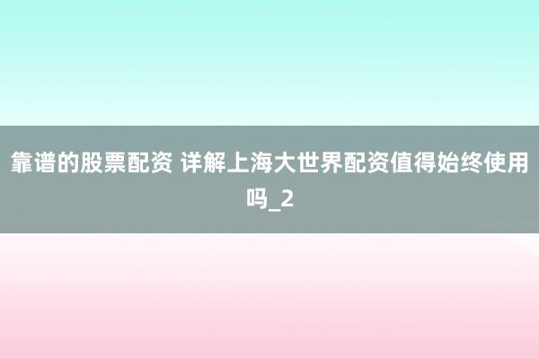 靠谱的股票配资 详解上海大世界配资值得始终使用吗_2