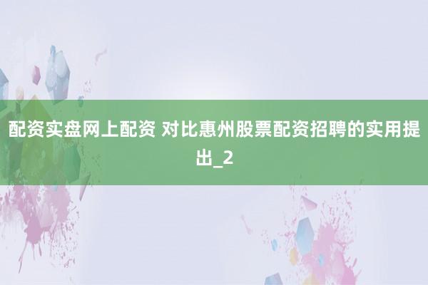 配资实盘网上配资 对比惠州股票配资招聘的实用提出_2
