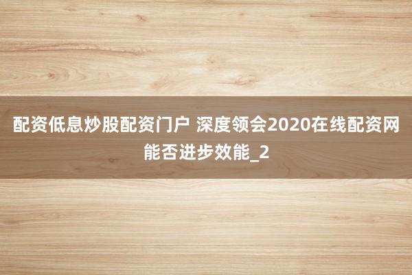 配资低息炒股配资门户 深度领会2020在线配资网能否进步效能_2