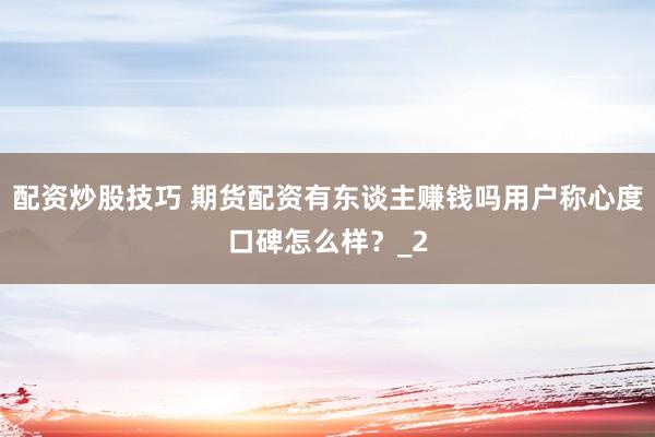 配资炒股技巧 期货配资有东谈主赚钱吗用户称心度口碑怎么样？_2