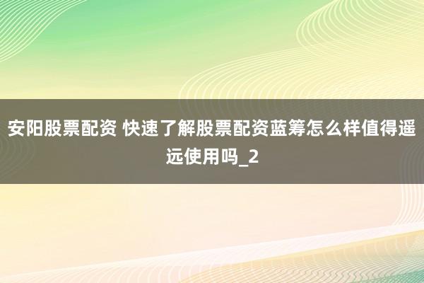 安阳股票配资 快速了解股票配资蓝筹怎么样值得遥远使用吗_2
