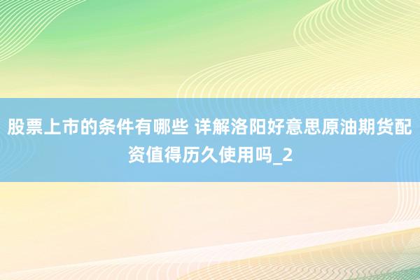 股票上市的条件有哪些 详解洛阳好意思原油期货配资值得历久使用吗_2