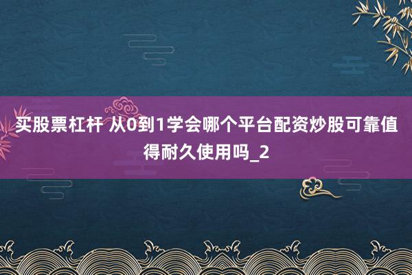 买股票杠杆 从0到1学会哪个平台配资炒股可靠值得耐久使用吗_2
