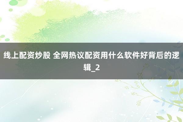 线上配资炒股 全网热议配资用什么软件好背后的逻辑_2