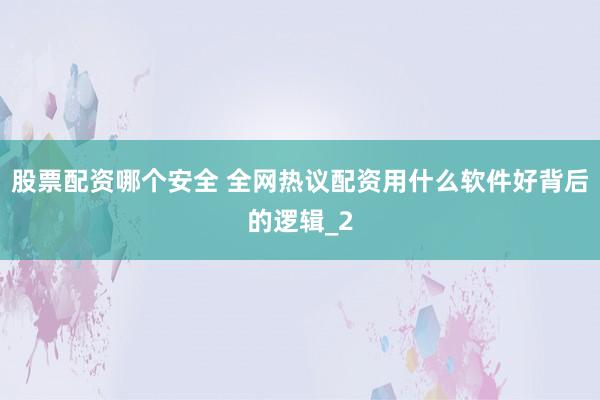 股票配资哪个安全 全网热议配资用什么软件好背后的逻辑_2