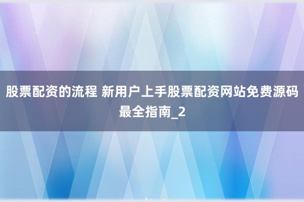 股票配资的流程 新用户上手股票配资网站免费源码最全指南_2