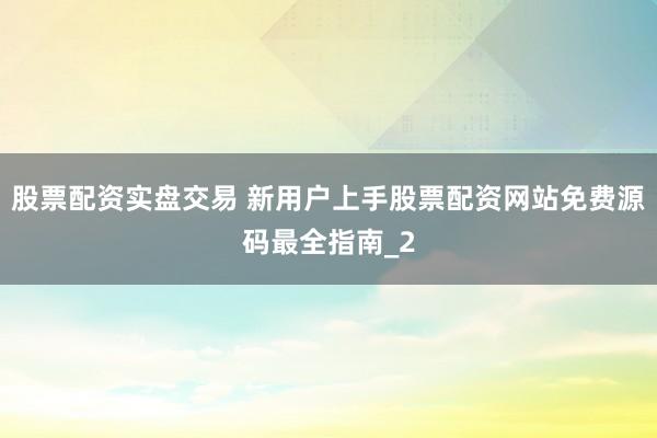 股票配资实盘交易 新用户上手股票配资网站免费源码最全指南_2