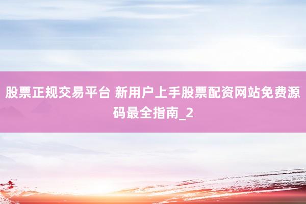 股票正规交易平台 新用户上手股票配资网站免费源码最全指南_2