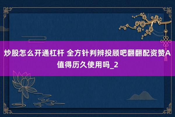 炒股怎么开通杠杆 全方针判辨投顾吧翻翻配资赞A值得历久使用吗_2
