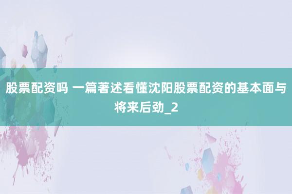 股票配资吗 一篇著述看懂沈阳股票配资的基本面与将来后劲_2