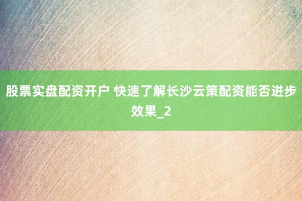 股票实盘配资开户 快速了解长沙云策配资能否进步效果_2