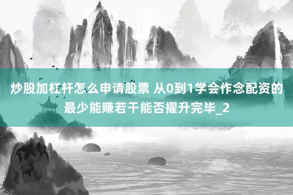 炒股加杠杆怎么申请股票 从0到1学会作念配资的最少能赚若干能否擢升完毕_2
