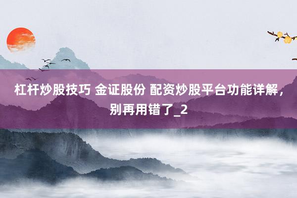杠杆炒股技巧 金证股份 配资炒股平台功能详解，别再用错了_2