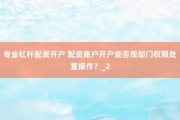 专业杠杆配资开户 配资账户开户能否按部门权限处置操作？_2