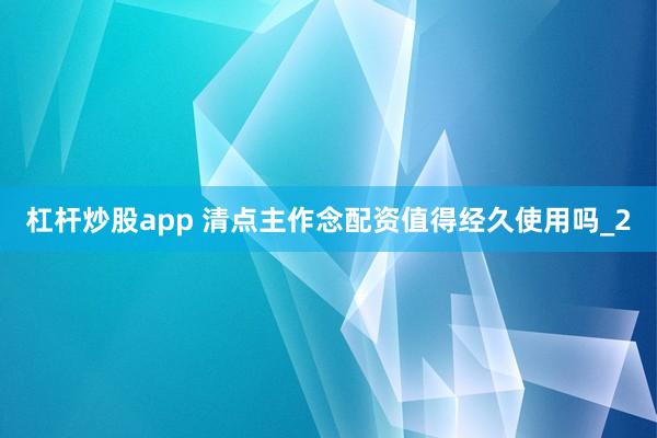 杠杆炒股app 清点主作念配资值得经久使用吗_2