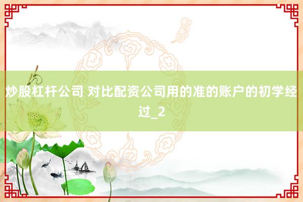 炒股杠杆公司 对比配资公司用的准的账户的初学经过_2