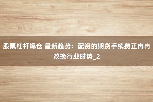 股票杠杆爆仓 最新趋势：配资的期货手续费正冉冉改换行业时势_2